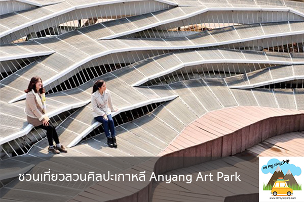 ชวนเที่ยวสวนศิลปะเกาหลี Anyang Art Park เที่ยวไหนดี จองตั๋วเครื่องบินราคาถูก คาเฟ่น่านั่ง เที่ยวต่างประเทศ 5ที่เที่ยว backpackแบ็คแพค