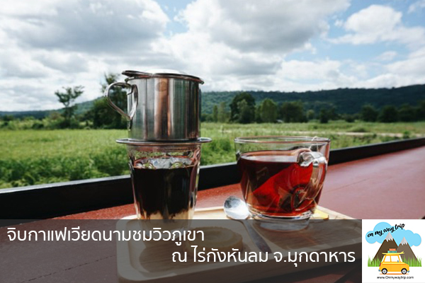 จิบกาแฟเวียดนามชมวิวภูเขา ณ ไร่กังหันลม จ.มุกดาหาร เที่ยวไหนดี จองตั๋วเครื่องบินราคาถูก คาเฟ่น่านั่ง เที่ยวต่างประเทศ 5ที่เที่ยว backpackแบ็คแพค