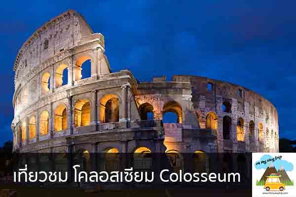 เที่ยวชม โคลอสเซียม Colosseum เที่ยวไหนดี จองตั๋วเครื่องบินราคาถูก คาเฟ่น่านั่ง เที่ยวต่างประเทศ 5ที่เที่ยว backpackแบ็คแพค