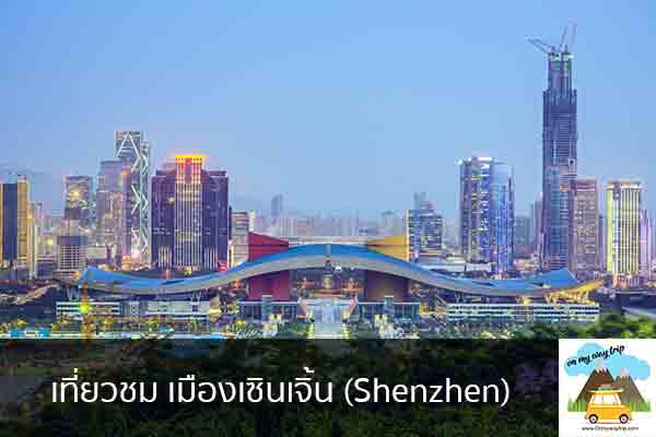 เที่ยวชม เมืองเซินเจิ้น (Shenzhen) เที่ยวไหนดี จองตั๋วเครื่องบินราคาถูก คาเฟ่น่านั่ง เที่ยวต่างประเทศ 5ที่เที่ยว backpackแบ็คแพค