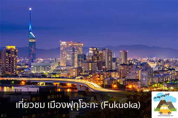 เที่ยวชม เมืองฟุกุโอะกะ (Fukuoka) เที่ยวไหนดี จองตั๋วเครื่องบินราคาถูก คาเฟ่น่านั่ง เที่ยวต่างประเทศ 5ที่เที่ยว backpackแบ็คแพค