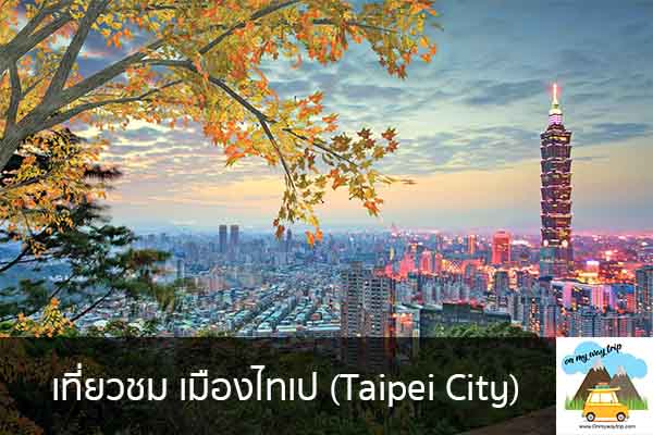 เที่ยวชม เมืองไทเป (Taipei City) เที่ยวไหนดี จองตั๋วเครื่องบินราคาถูก คาเฟ่น่านั่ง เที่ยวต่างประเทศ 5ที่เที่ยว backpackแบ็คแพค