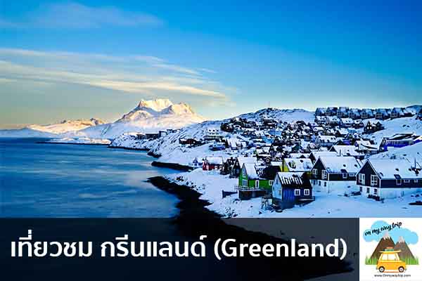 เที่ยวชม กรีนแลนด์ (Greenland) เที่ยวไหนดี จองตั๋วเครื่องบินราคาถูก คาเฟ่น่านั่ง เที่ยวต่างประเทศ 5ที่เที่ยว backpackแบ็คแพค