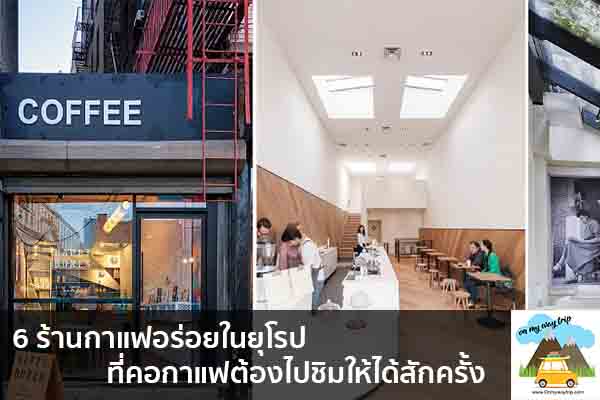 6 ร้านกาแฟอร่อยในยุโรป ที่คอกาแฟต้องไปชิมให้ได้สักครั้ง เที่ยวไหนดี จองตั๋วเครื่องบินราคาถูก คาเฟ่น่านั่ง เที่ยวต่างประเทศ 5ที่เที่ยว backpackแบ็คแพค