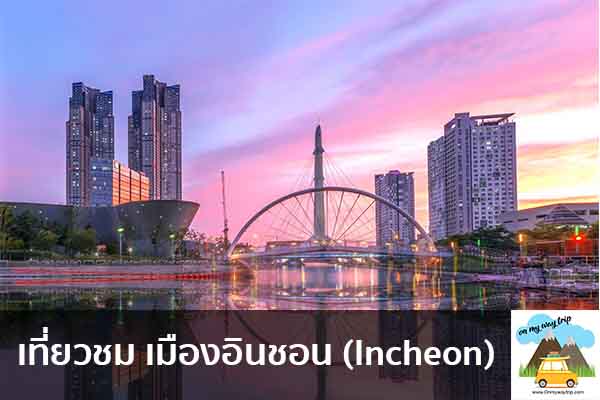 เที่ยวชม เมืองอินชอน (Incheon) เที่ยวไหนดี จองตั๋วเครื่องบินราคาถูก คาเฟ่น่านั่ง เที่ยวต่างประเทศ 5ที่เที่ยว backpackแบ็คแพค